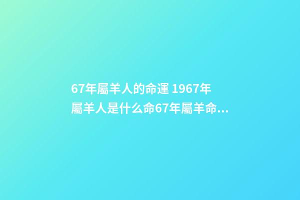 67年屬羊人的命運 1967年屬羊人是什么命67年屬羊命運如何-第1張-觀點-玄機派